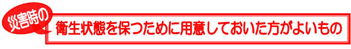 災害時の衛生状態を保つために用意しておいた方がよいもの