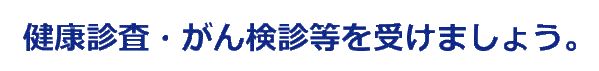 健康診査・がん検診等を受けましよう。