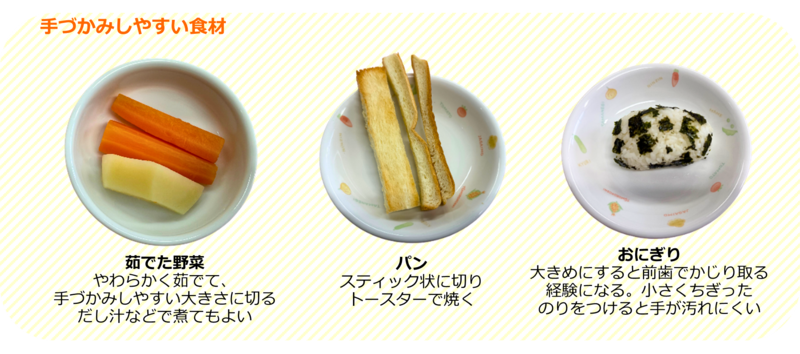 やわらかく茹でた野菜、スティック状に切ってトーストしたパン、おにぎりなどは、手づかみしやすい。